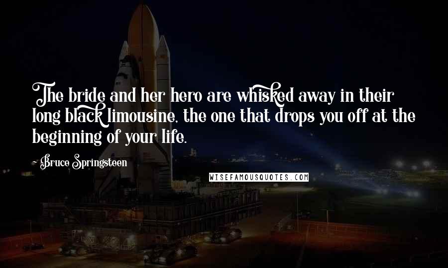 Bruce Springsteen Quotes: The bride and her hero are whisked away in their long black limousine, the one that drops you off at the beginning of your life.