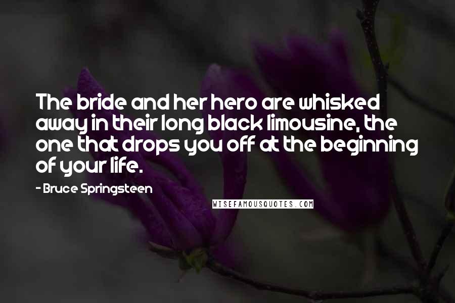 Bruce Springsteen Quotes: The bride and her hero are whisked away in their long black limousine, the one that drops you off at the beginning of your life.
