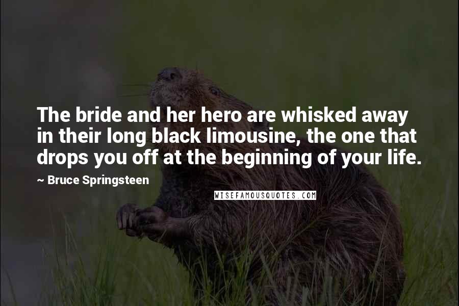 Bruce Springsteen Quotes: The bride and her hero are whisked away in their long black limousine, the one that drops you off at the beginning of your life.