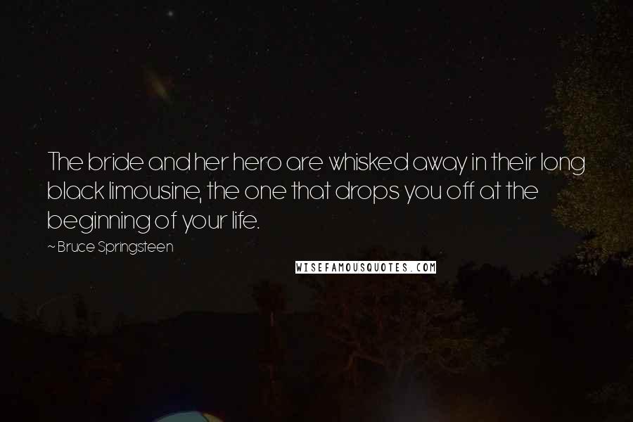 Bruce Springsteen Quotes: The bride and her hero are whisked away in their long black limousine, the one that drops you off at the beginning of your life.