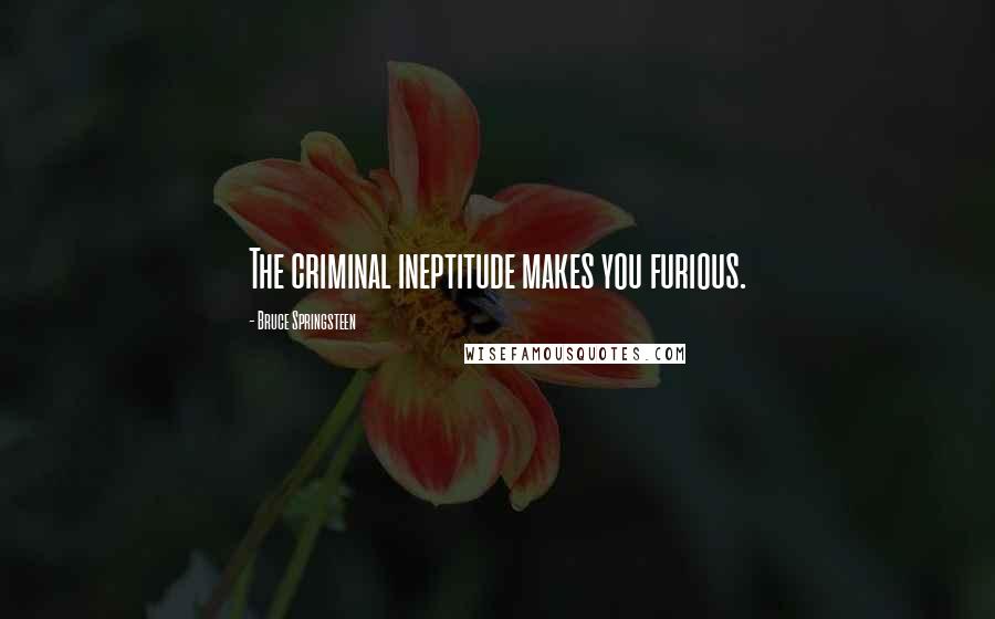 Bruce Springsteen Quotes: The criminal ineptitude makes you furious.