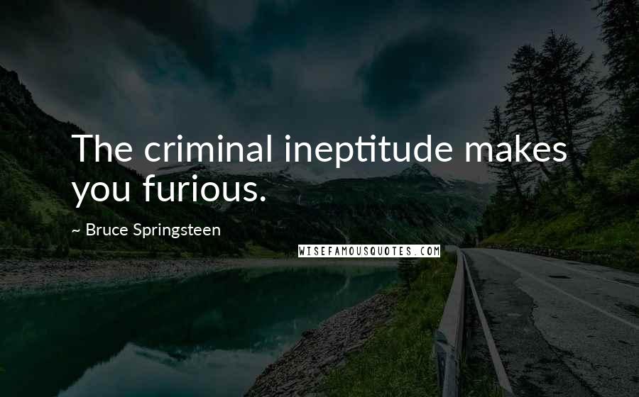 Bruce Springsteen Quotes: The criminal ineptitude makes you furious.