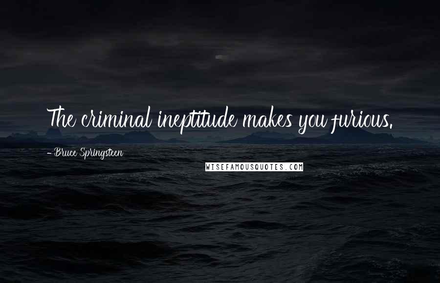 Bruce Springsteen Quotes: The criminal ineptitude makes you furious.