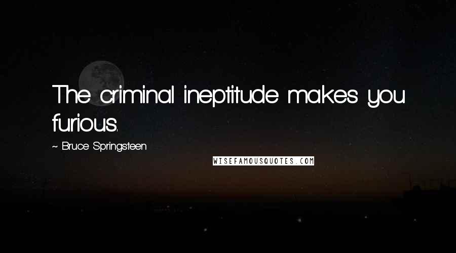 Bruce Springsteen Quotes: The criminal ineptitude makes you furious.