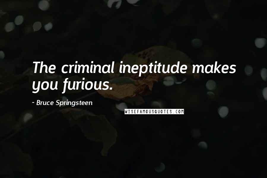 Bruce Springsteen Quotes: The criminal ineptitude makes you furious.