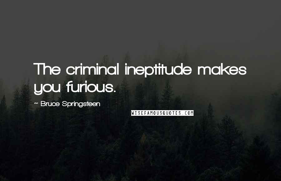 Bruce Springsteen Quotes: The criminal ineptitude makes you furious.