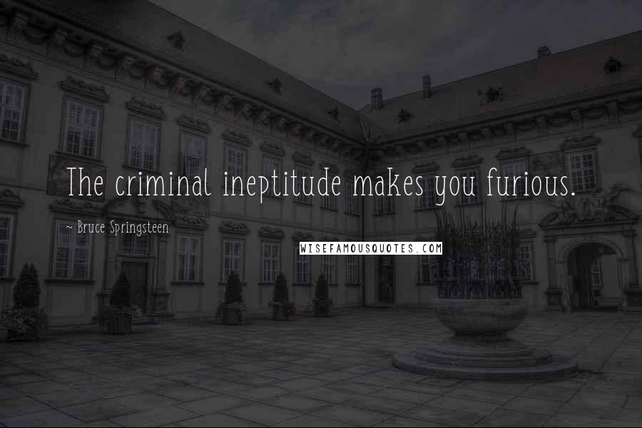 Bruce Springsteen Quotes: The criminal ineptitude makes you furious.