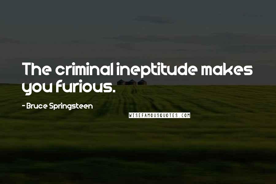 Bruce Springsteen Quotes: The criminal ineptitude makes you furious.