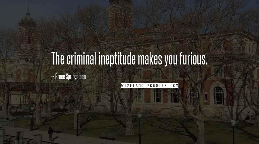 Bruce Springsteen Quotes: The criminal ineptitude makes you furious.