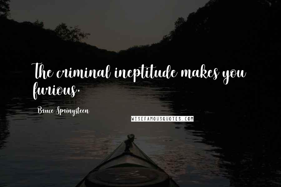 Bruce Springsteen Quotes: The criminal ineptitude makes you furious.