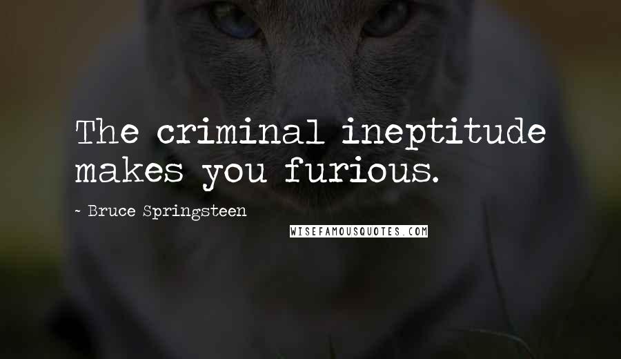 Bruce Springsteen Quotes: The criminal ineptitude makes you furious.