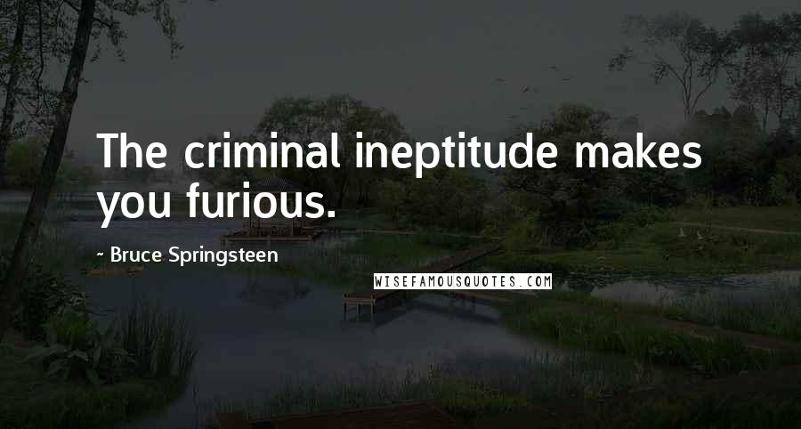 Bruce Springsteen Quotes: The criminal ineptitude makes you furious.