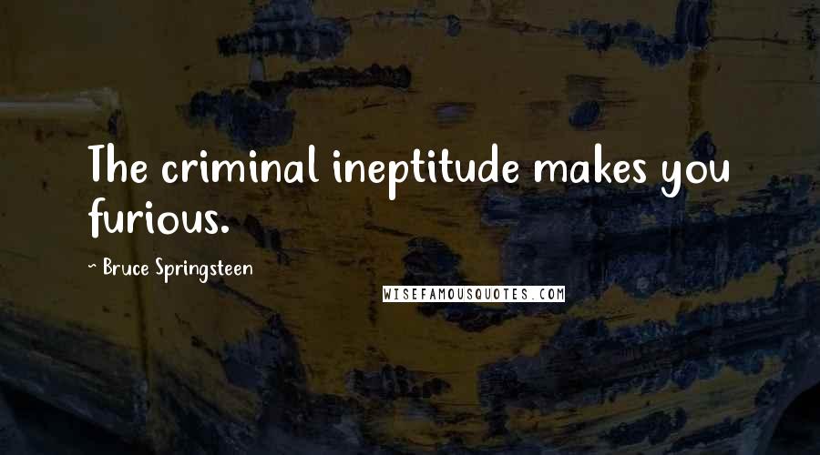 Bruce Springsteen Quotes: The criminal ineptitude makes you furious.