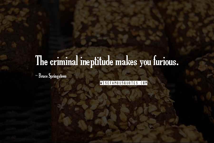 Bruce Springsteen Quotes: The criminal ineptitude makes you furious.