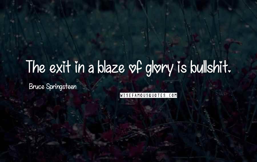 Bruce Springsteen Quotes: The exit in a blaze of glory is bullshit.