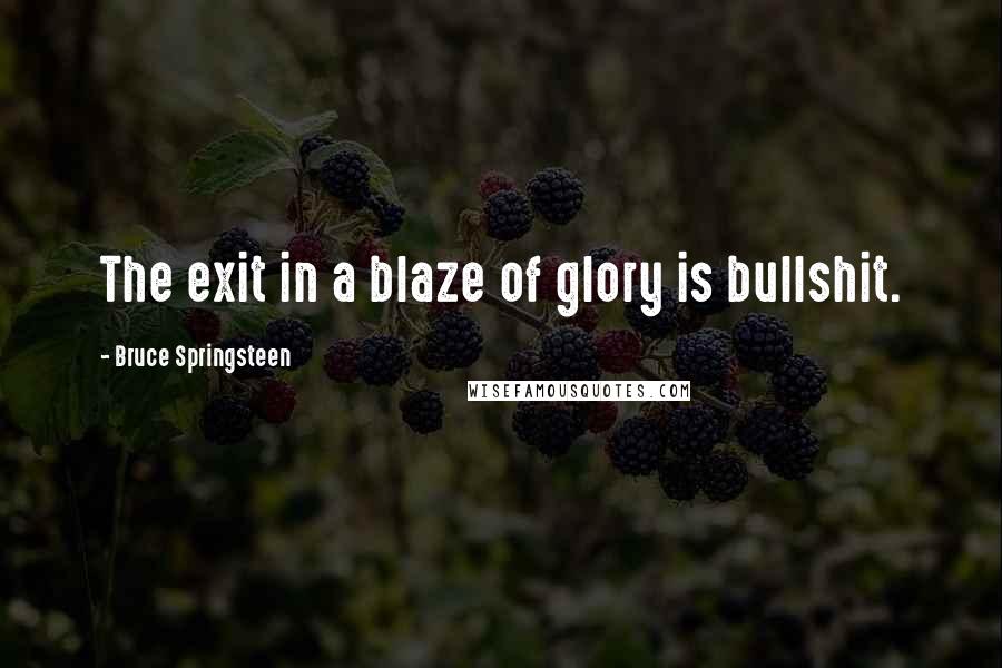 Bruce Springsteen Quotes: The exit in a blaze of glory is bullshit.