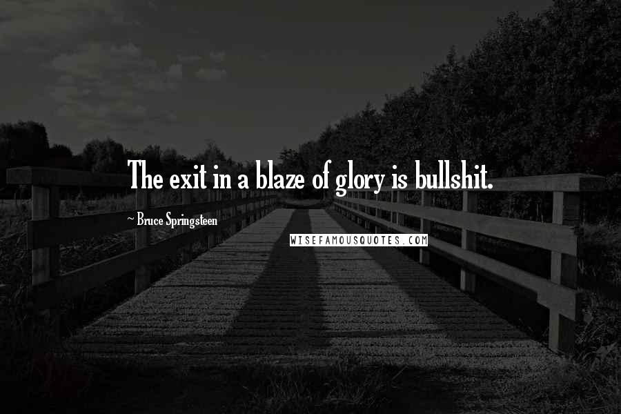 Bruce Springsteen Quotes: The exit in a blaze of glory is bullshit.