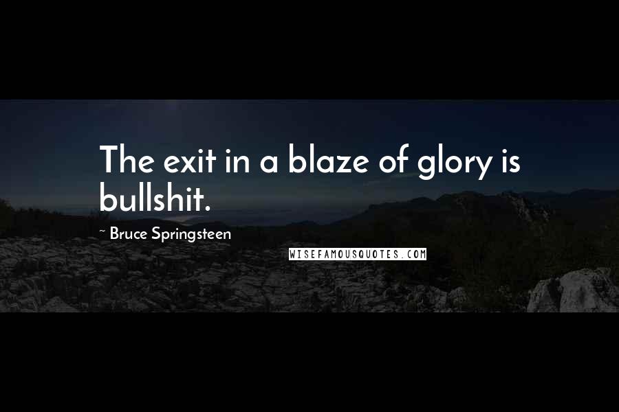 Bruce Springsteen Quotes: The exit in a blaze of glory is bullshit.