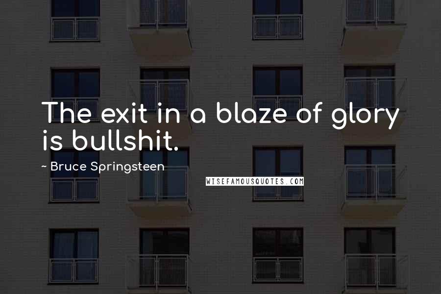 Bruce Springsteen Quotes: The exit in a blaze of glory is bullshit.