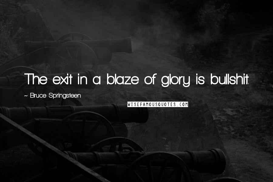 Bruce Springsteen Quotes: The exit in a blaze of glory is bullshit.