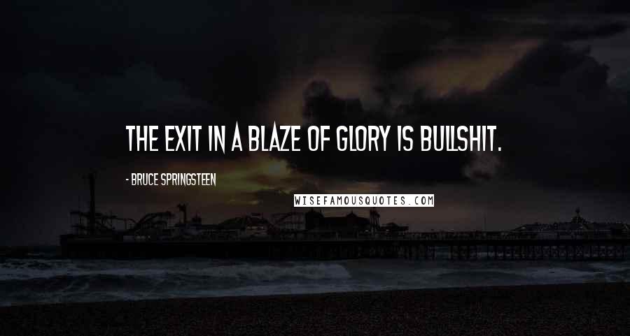 Bruce Springsteen Quotes: The exit in a blaze of glory is bullshit.