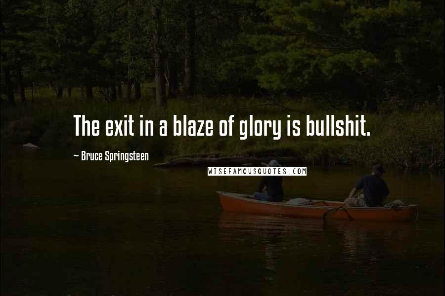 Bruce Springsteen Quotes: The exit in a blaze of glory is bullshit.