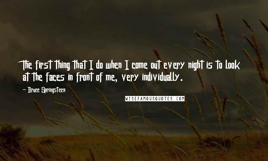 Bruce Springsteen Quotes: The first thing that I do when I come out every night is to look at the faces in front of me, very individually.