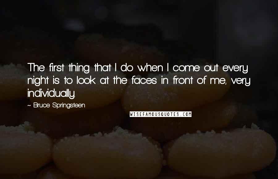 Bruce Springsteen Quotes: The first thing that I do when I come out every night is to look at the faces in front of me, very individually.