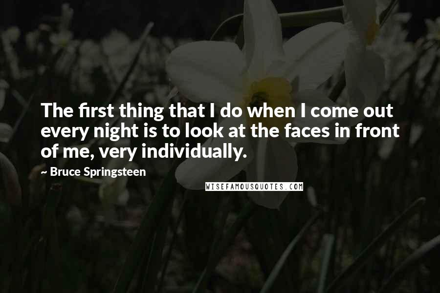 Bruce Springsteen Quotes: The first thing that I do when I come out every night is to look at the faces in front of me, very individually.