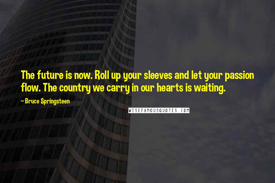 Bruce Springsteen Quotes: The future is now. Roll up your sleeves and let your passion flow. The country we carry in our hearts is waiting.