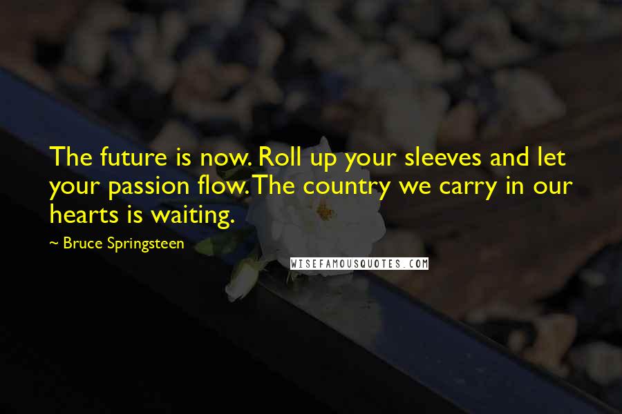 Bruce Springsteen Quotes: The future is now. Roll up your sleeves and let your passion flow. The country we carry in our hearts is waiting.