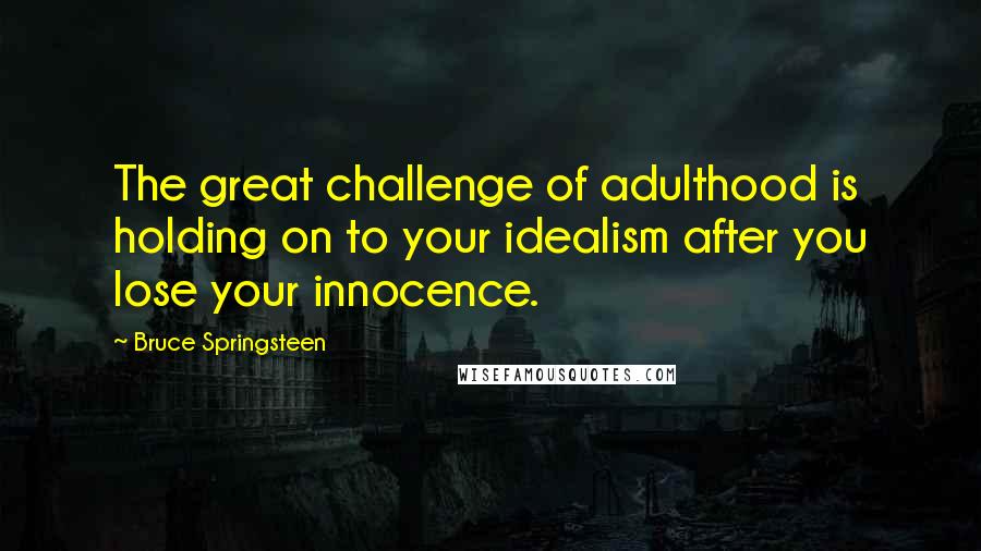 Bruce Springsteen Quotes: The great challenge of adulthood is holding on to your idealism after you lose your innocence.
