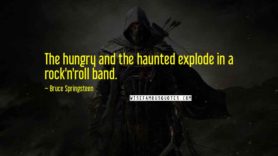 Bruce Springsteen Quotes: The hungry and the haunted explode in a rock'n'roll band.