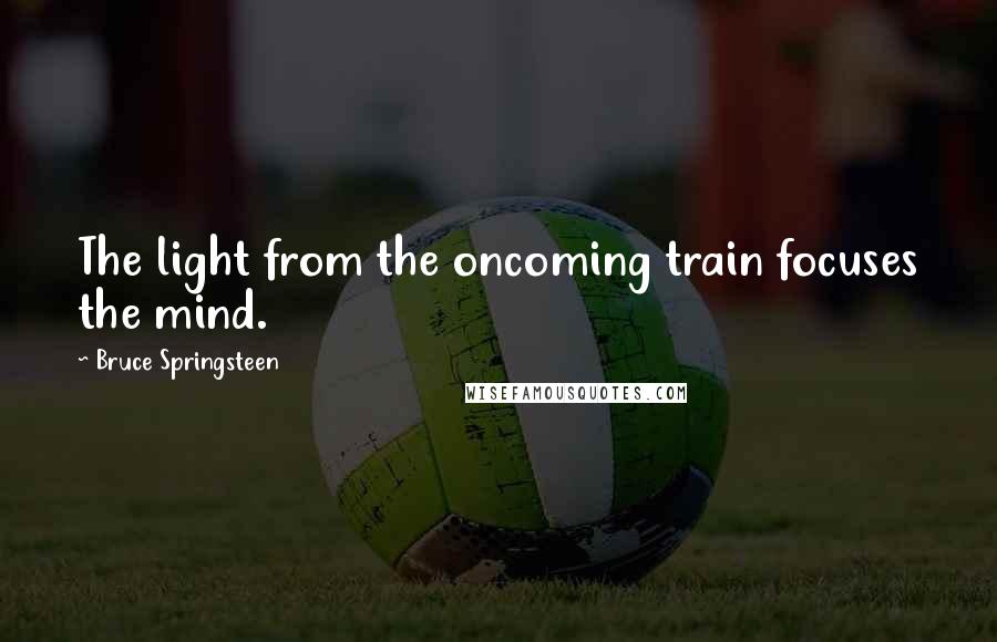 Bruce Springsteen Quotes: The light from the oncoming train focuses the mind.