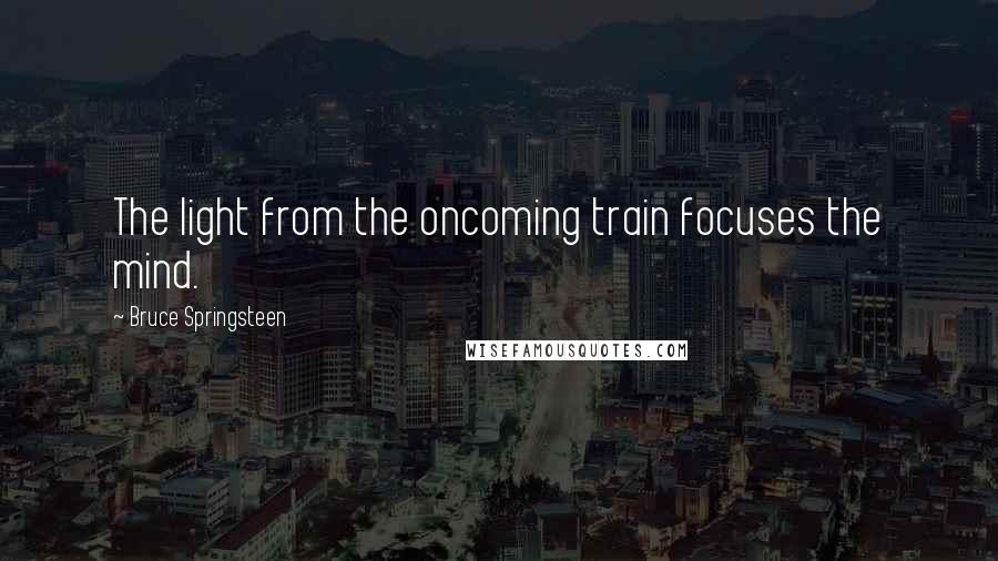 Bruce Springsteen Quotes: The light from the oncoming train focuses the mind.