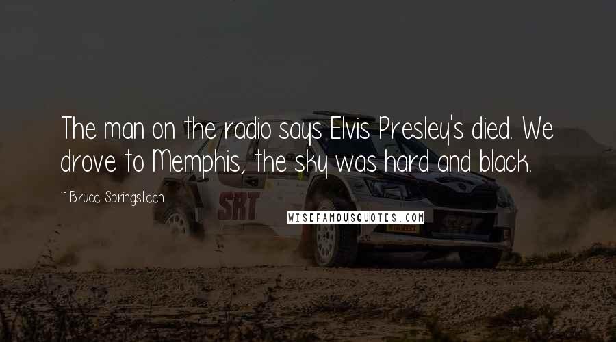 Bruce Springsteen Quotes: The man on the radio says Elvis Presley's died. We drove to Memphis, the sky was hard and black.