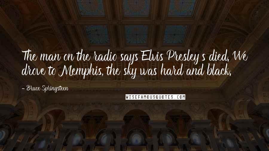 Bruce Springsteen Quotes: The man on the radio says Elvis Presley's died. We drove to Memphis, the sky was hard and black.