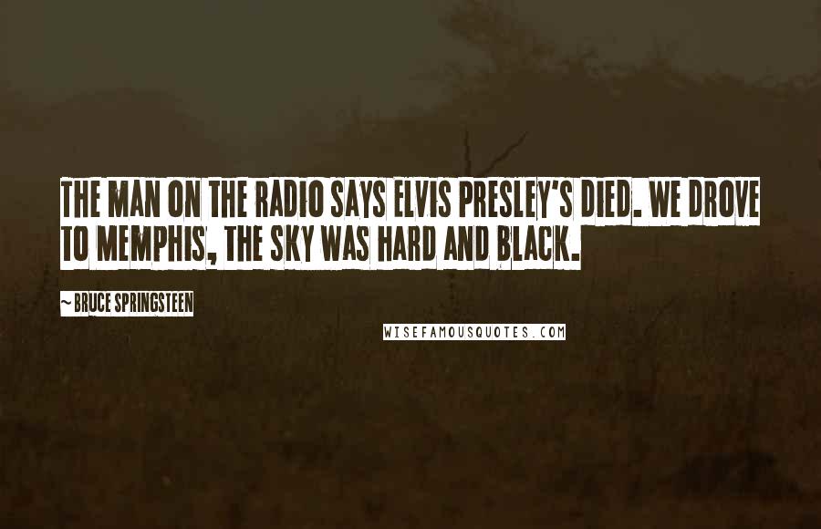 Bruce Springsteen Quotes: The man on the radio says Elvis Presley's died. We drove to Memphis, the sky was hard and black.