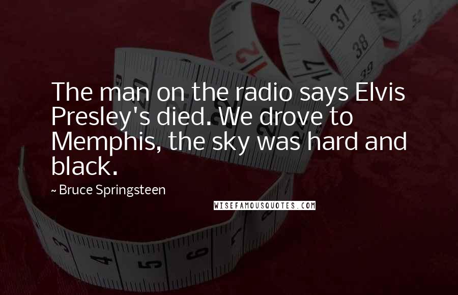 Bruce Springsteen Quotes: The man on the radio says Elvis Presley's died. We drove to Memphis, the sky was hard and black.