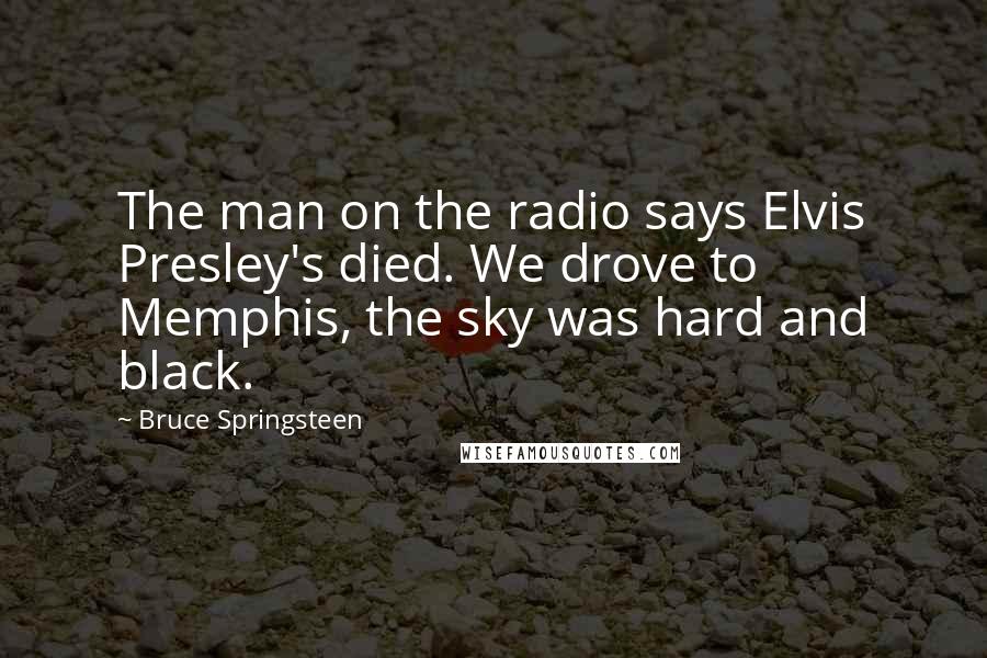 Bruce Springsteen Quotes: The man on the radio says Elvis Presley's died. We drove to Memphis, the sky was hard and black.