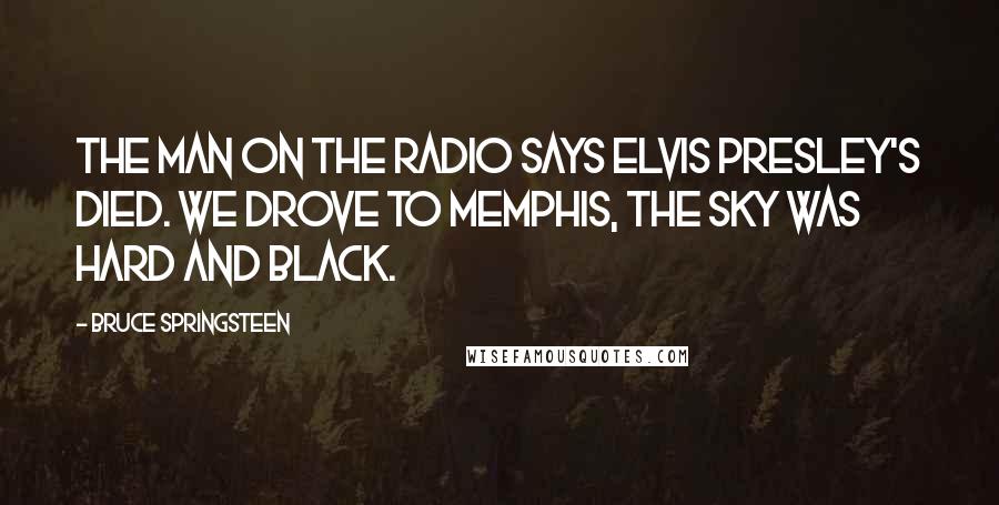 Bruce Springsteen Quotes: The man on the radio says Elvis Presley's died. We drove to Memphis, the sky was hard and black.
