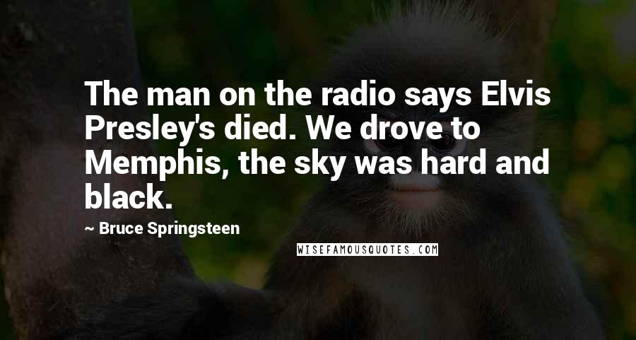 Bruce Springsteen Quotes: The man on the radio says Elvis Presley's died. We drove to Memphis, the sky was hard and black.