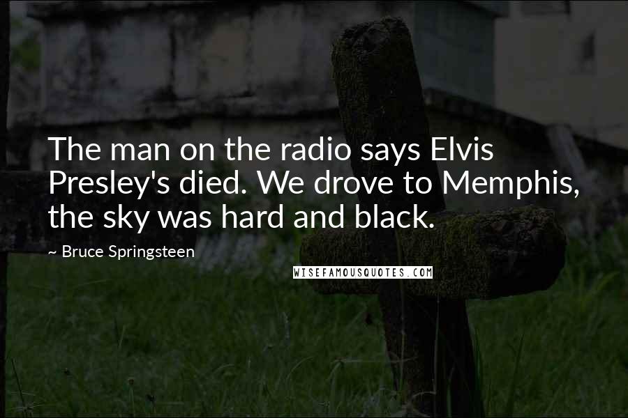 Bruce Springsteen Quotes: The man on the radio says Elvis Presley's died. We drove to Memphis, the sky was hard and black.