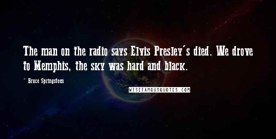 Bruce Springsteen Quotes: The man on the radio says Elvis Presley's died. We drove to Memphis, the sky was hard and black.