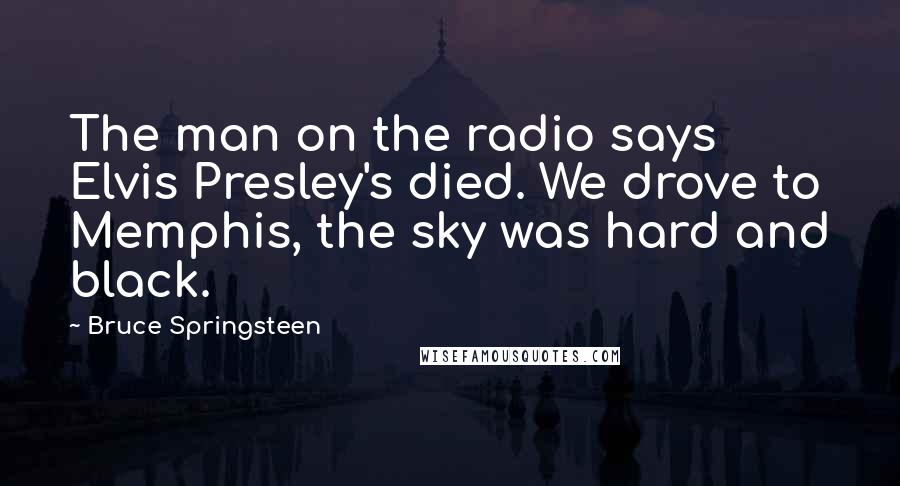 Bruce Springsteen Quotes: The man on the radio says Elvis Presley's died. We drove to Memphis, the sky was hard and black.