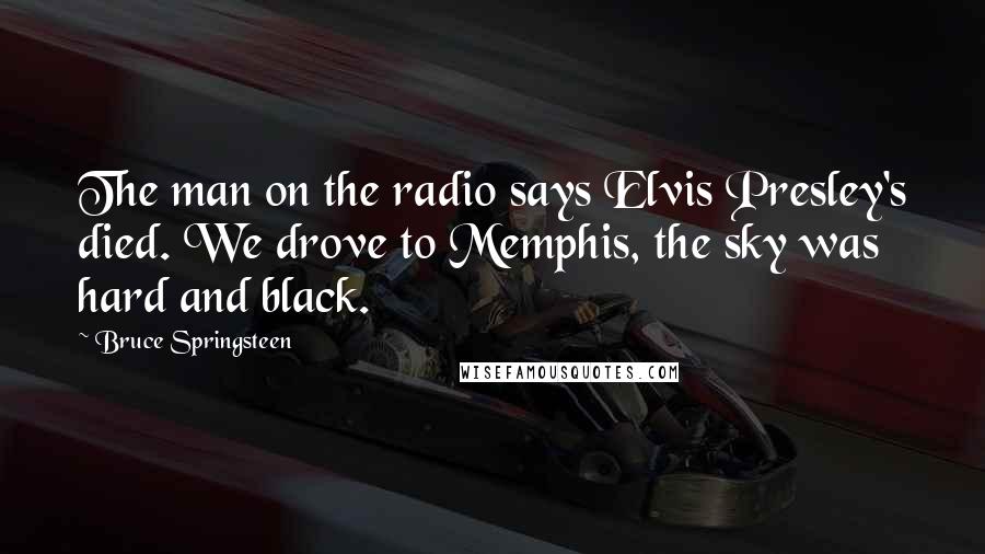 Bruce Springsteen Quotes: The man on the radio says Elvis Presley's died. We drove to Memphis, the sky was hard and black.