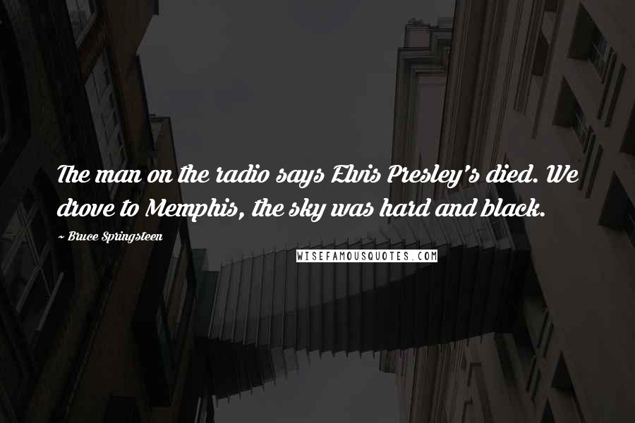 Bruce Springsteen Quotes: The man on the radio says Elvis Presley's died. We drove to Memphis, the sky was hard and black.