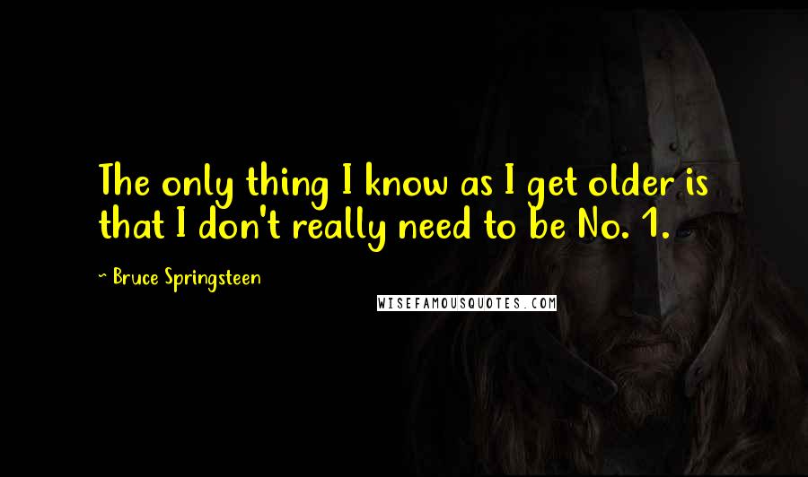 Bruce Springsteen Quotes: The only thing I know as I get older is that I don't really need to be No. 1.