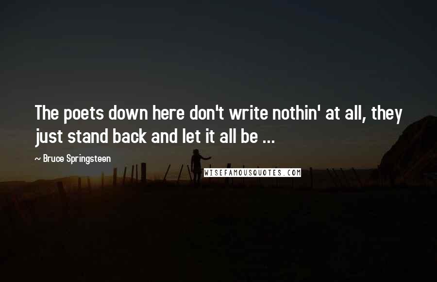 Bruce Springsteen Quotes: The poets down here don't write nothin' at all, they just stand back and let it all be ...