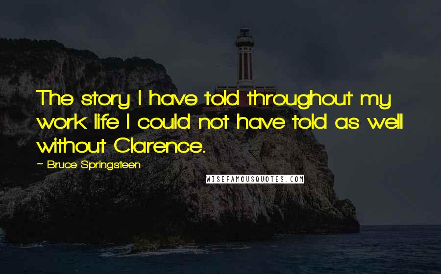 Bruce Springsteen Quotes: The story I have told throughout my work life I could not have told as well without Clarence.